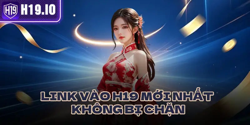 LINK TRUY CẬP H19 MỚI NHẤT VÀ HƯỚNG DẪN ĐĂNG NHẬP