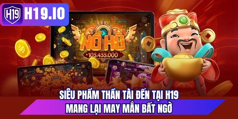 Siêu phẩm Thần Tài Đến tại H19 mang lại may mắn bất ngờ