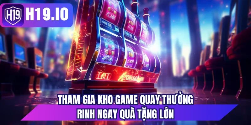 Tham gia kho game quay thưởng rinh ngay quà tặng lớn